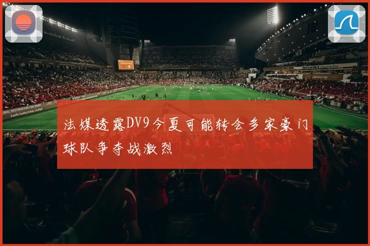 法媒透露DV9今夏可能转会多家豪门球队争夺战激烈