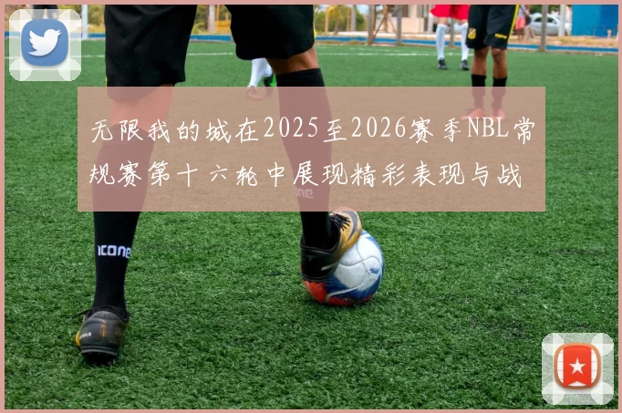 无限我的城在2025至2026赛季NBL常规赛第十六轮中展现精彩表现与战术分析