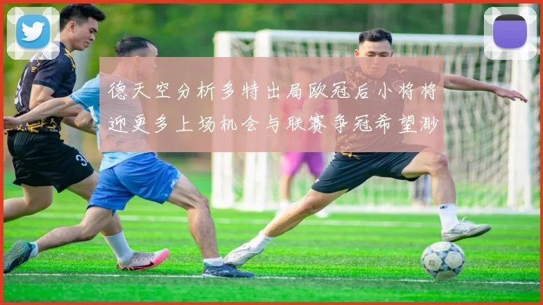 德天空分析多特出局欧冠后小将将迎更多上场机会与联赛争冠希望渺茫