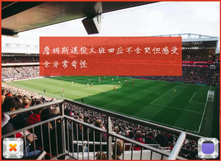 詹姆斯退役文班回应不会哭但感受会非常奇怪
