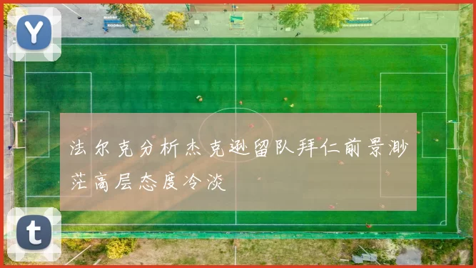 法尔克分析杰克逊留队拜仁前景渺茫高层态度冷淡