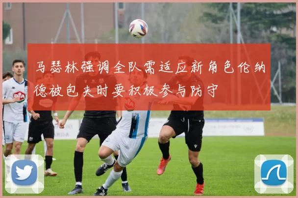 马瑟林强调全队需适应新角色伦纳德被包夹时要积极参与防守