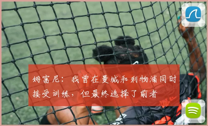 姆富尼：我曾在曼城和利物浦同时接受训练，但最终选择了前者