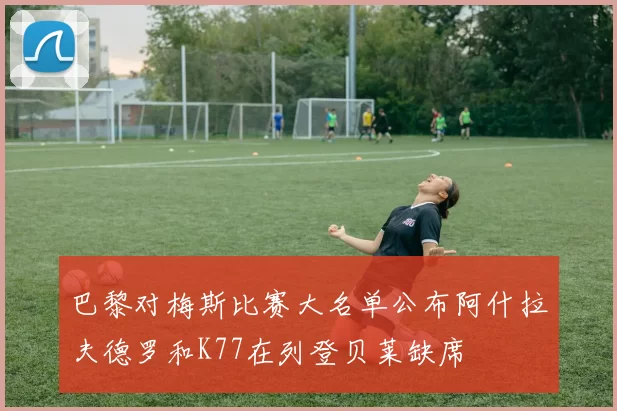 巴黎对梅斯比赛大名单公布阿什拉夫德罗和K77在列登贝莱缺席