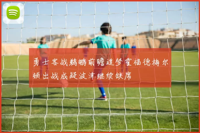 勇士客战鹈鹕前瞻追梦霍福德梅尔顿出战成疑波津继续缺席