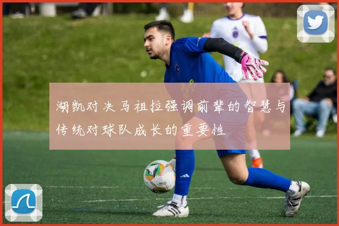 湖凯对决马祖拉强调前辈的智慧与传统对球队成长的重要性