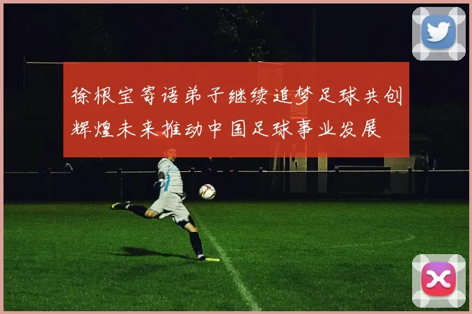 徐根宝寄语弟子继续追梦足球共创辉煌未来推动中国足球事业发展