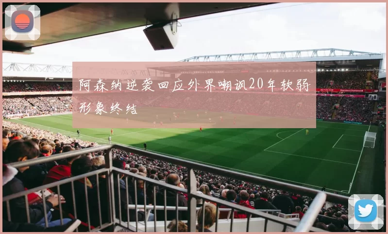 阿森纳逆袭回应外界嘲讽20年软弱形象终结