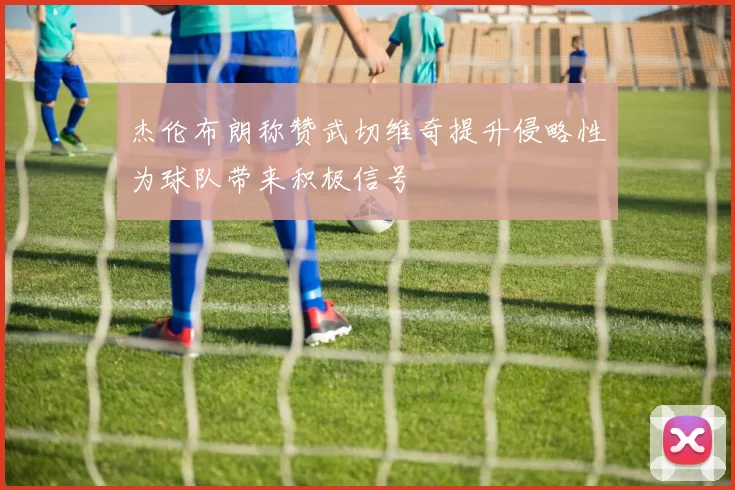 杰伦布朗称赞武切维奇提升侵略性为球队带来积极信号