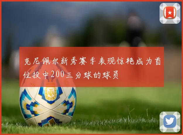 克尼佩尔新秀赛季表现惊艳成为首位投中200三分球的球员