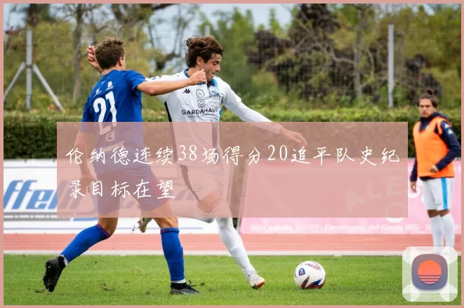 伦纳德连续38场得分20追平队史纪录目标在望