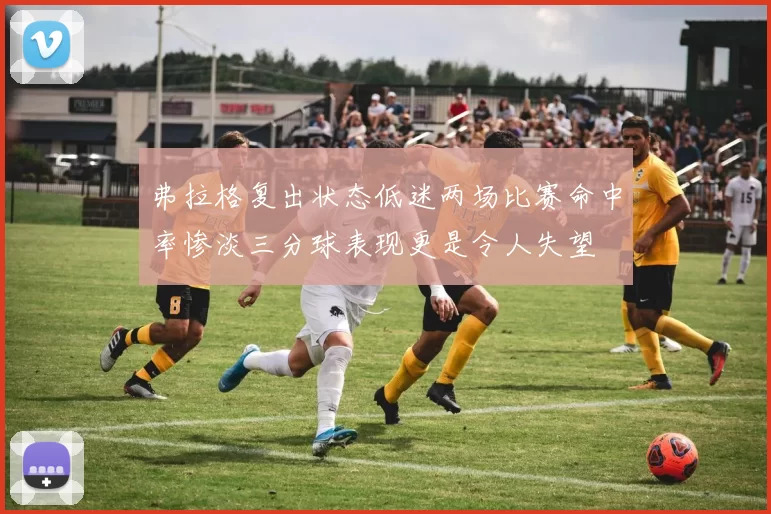 弗拉格复出状态低迷两场比赛命中率惨淡三分球表现更是令人失望