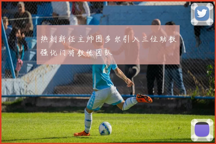 热刺新任主帅图多尔引入三位助教强化门将教练团队