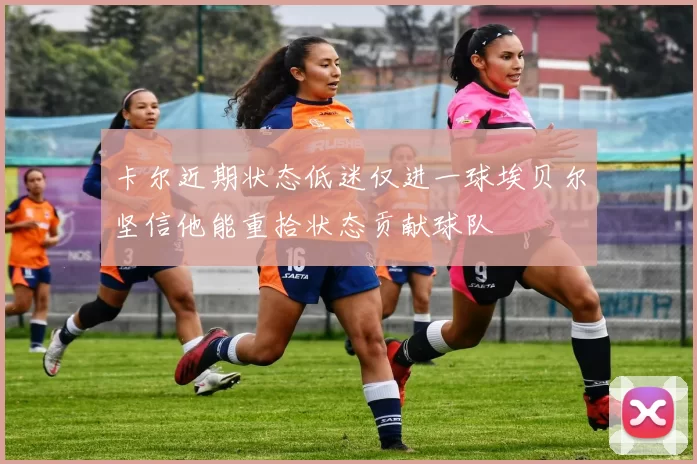 卡尔近期状态低迷仅进一球埃贝尔坚信他能重拾状态贡献球队