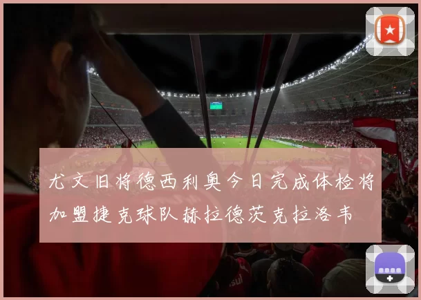 尤文旧将德西利奥今日完成体检将加盟捷克球队赫拉德茨克拉洛韦