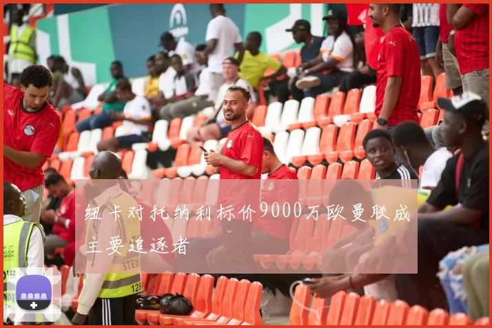 纽卡对托纳利标价9000万欧曼联成主要追逐者