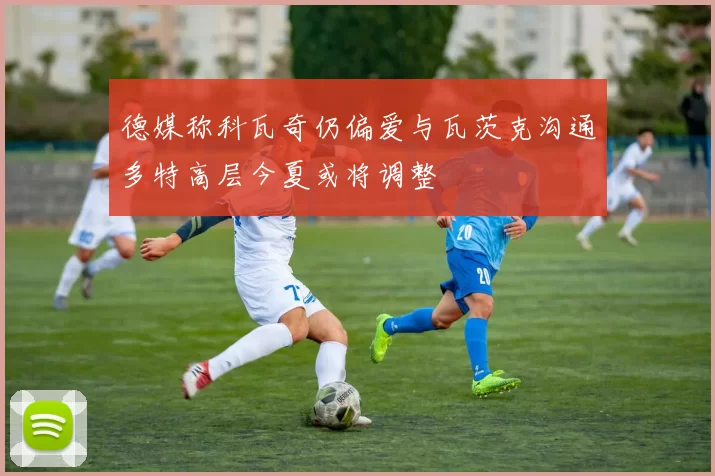 德媒称科瓦奇仍偏爱与瓦茨克沟通多特高层今夏或将调整