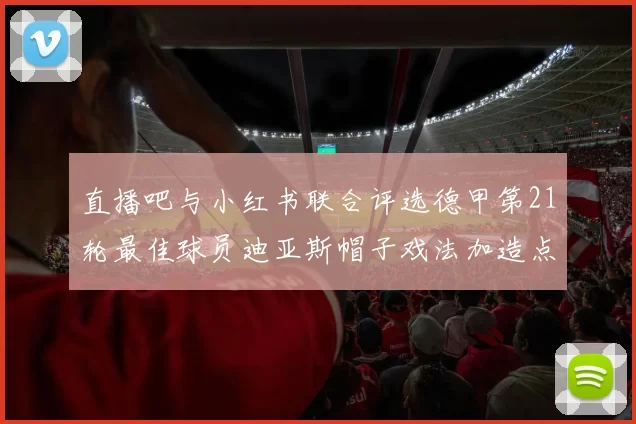直播吧与小红书联合评选德甲第21轮最佳球员迪亚斯帽子戏法加造点独造五球