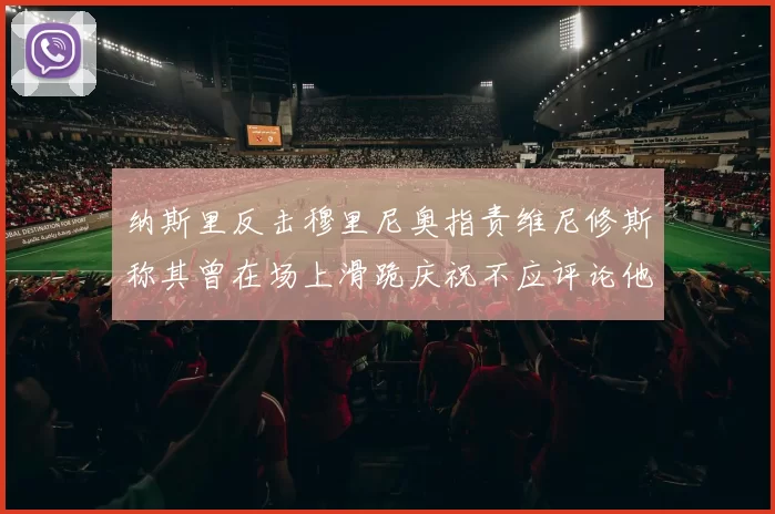 纳斯里反击穆里尼奥指责维尼修斯称其曾在场上滑跪庆祝不应评论他人