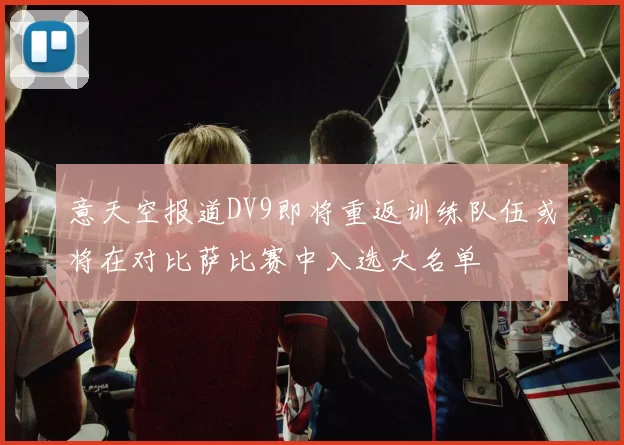 意天空报道DV9即将重返训练队伍或将在对比萨比赛中入选大名单
