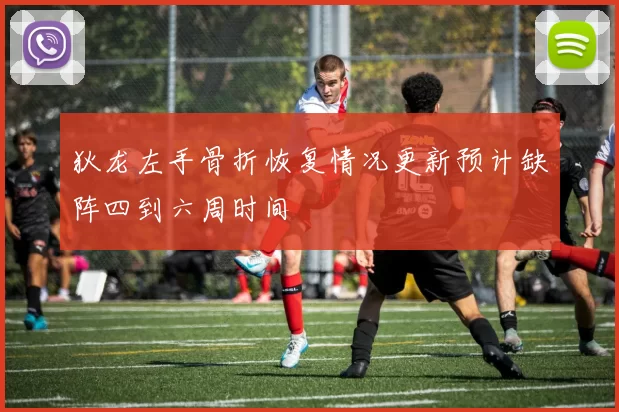 狄龙左手骨折恢复情况更新预计缺阵四到六周时间