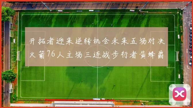开拓者迎来逆转机会未来五场对决火箭76人主场三连战步行者黄蜂爵士