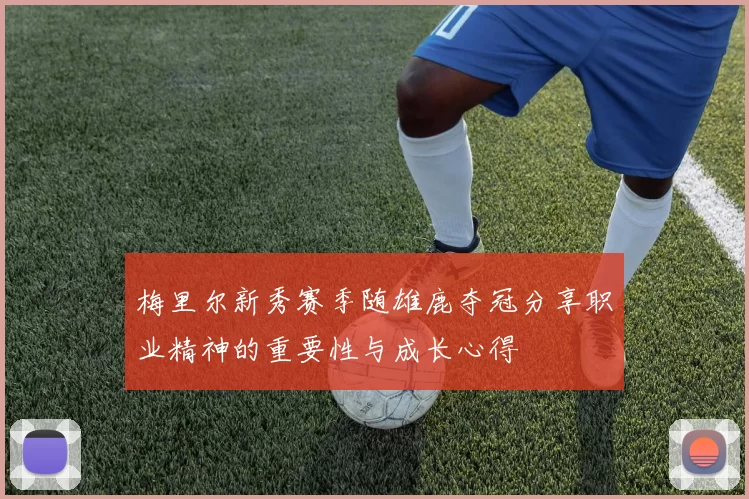 梅里尔新秀赛季随雄鹿夺冠分享职业精神的重要性与成长心得
