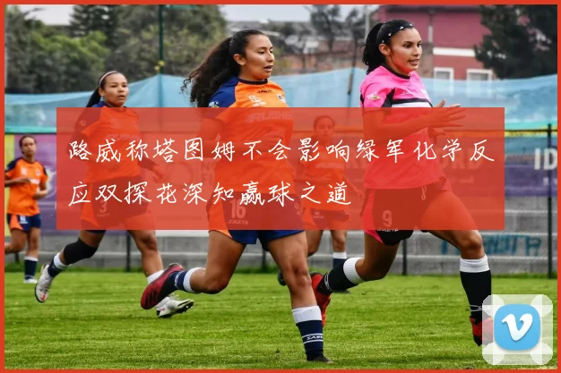 路威称塔图姆不会影响绿军化学反应双探花深知赢球之道