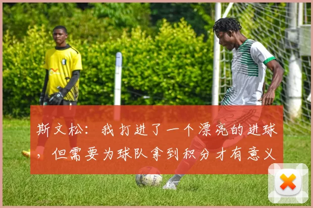 斯文松：我打进了一个漂亮的进球，但需要为球队拿到积分才有意义