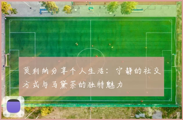 莫利纳分享个人生活：宁静的社交方式与马黛茶的独特魅力