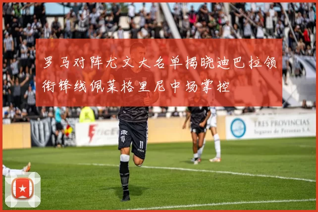 罗马对阵尤文大名单揭晓迪巴拉领衔锋线佩莱格里尼中场掌控