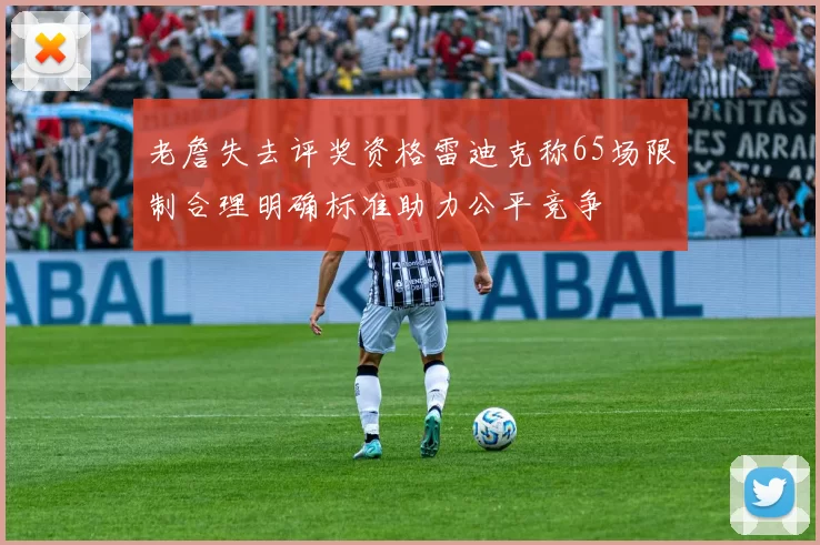 老詹失去评奖资格雷迪克称65场限制合理明确标准助力公平竞争