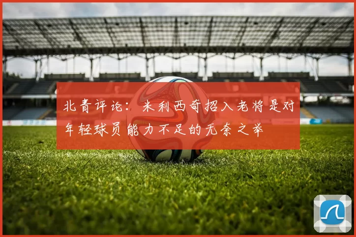 北青评论：米利西奇招入老将是对年轻球员能力不足的无奈之举
