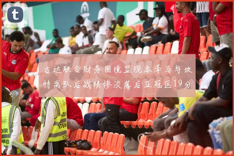 吉达联合财务困境显现本泽马与坎特离队后战绩惨淡落后亚冠区19分