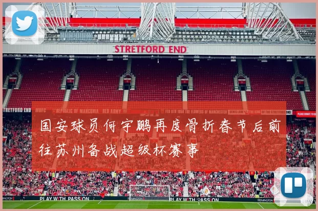 国安球员何宇鹏再度骨折春节后前往苏州备战超级杯赛事