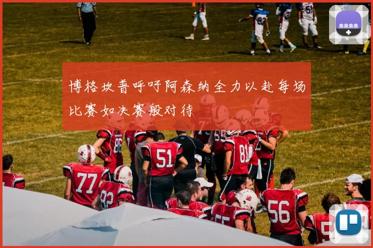 博格坎普呼吁阿森纳全力以赴每场比赛如决赛般对待