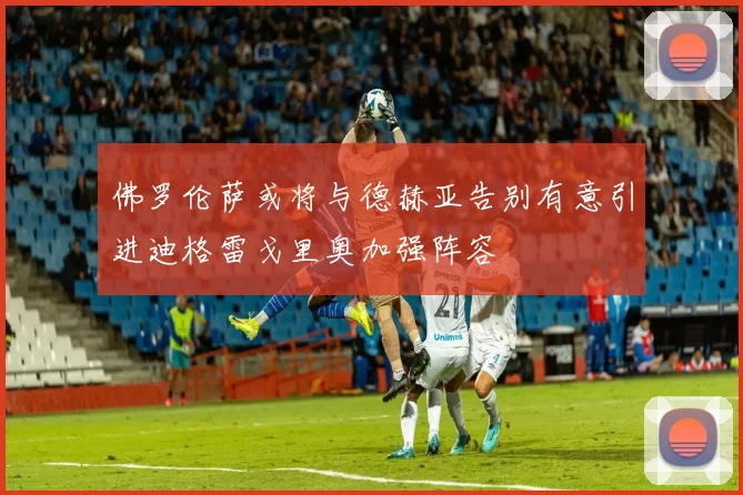 佛罗伦萨或将与德赫亚告别有意引进迪格雷戈里奥加强阵容