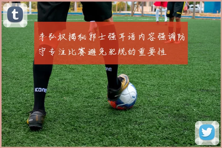 李弘权揭秘郭士强耳语内容强调防守专注比赛避免犯规的重要性