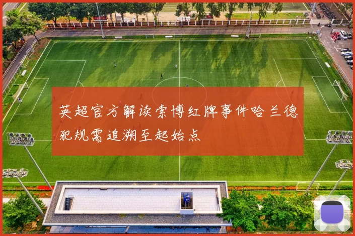 英超官方解读索博红牌事件哈兰德犯规需追溯至起始点