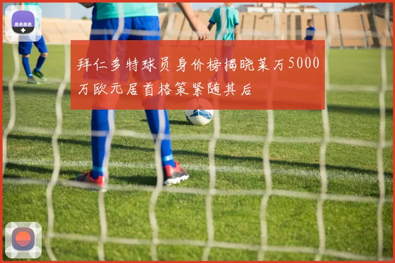 拜仁多特球员身价榜揭晓莱万5000万欧元居首格策紧随其后