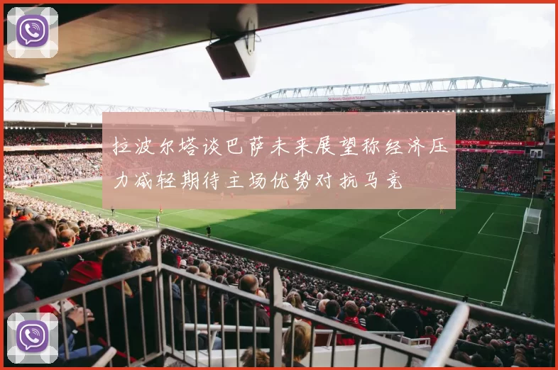 拉波尔塔谈巴萨未来展望称经济压力减轻期待主场优势对抗马竞