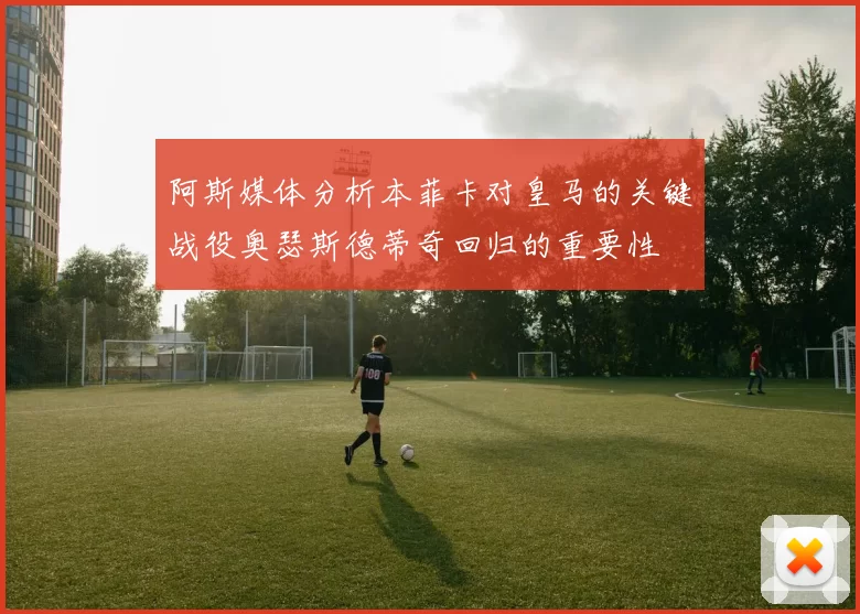 阿斯媒体分析本菲卡对皇马的关键战役奥瑟斯德蒂奇回归的重要性